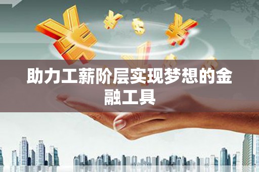 广阳助力工薪阶层实现梦想的金融工具