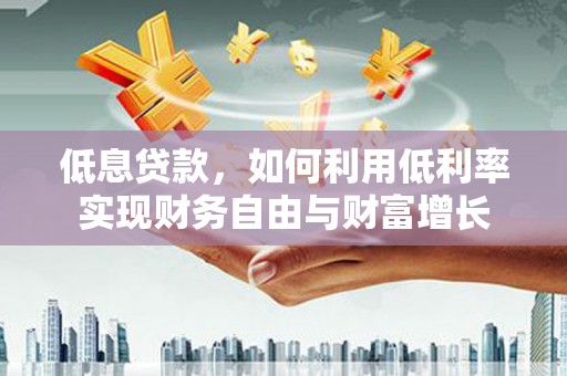 广阳低息贷款，如何利用低利率实现财务自由与财富增长